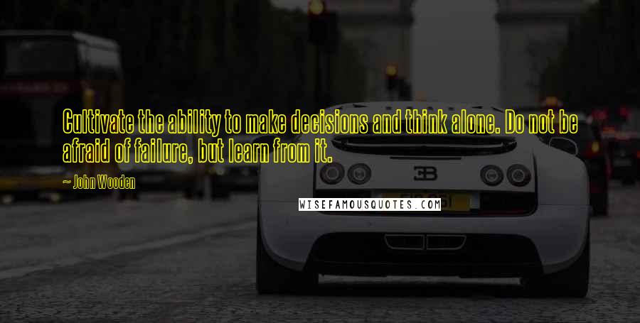 John Wooden Quotes: Cultivate the ability to make decisions and think alone. Do not be afraid of failure, but learn from it.