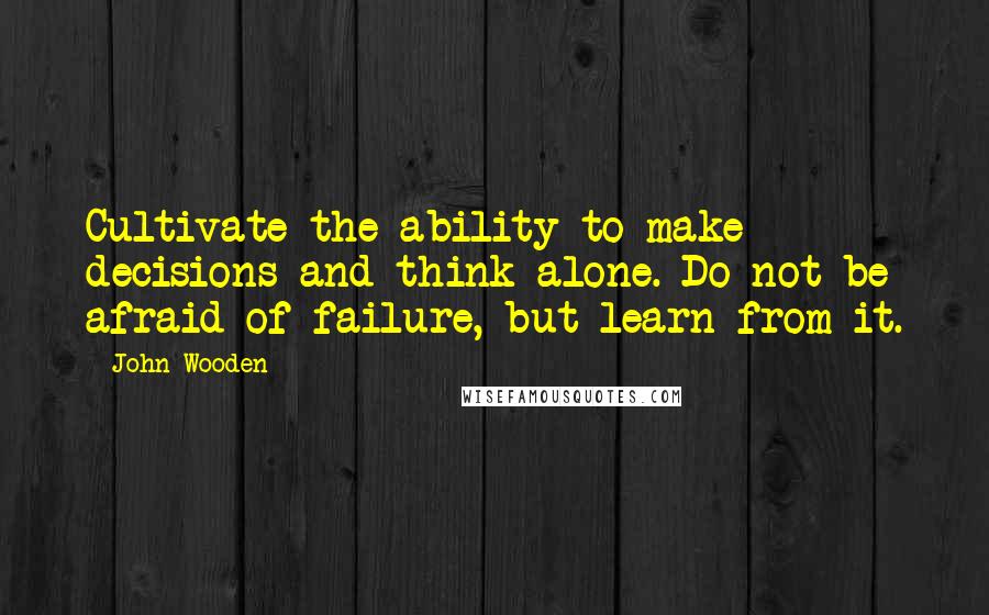 John Wooden Quotes: Cultivate the ability to make decisions and think alone. Do not be afraid of failure, but learn from it.