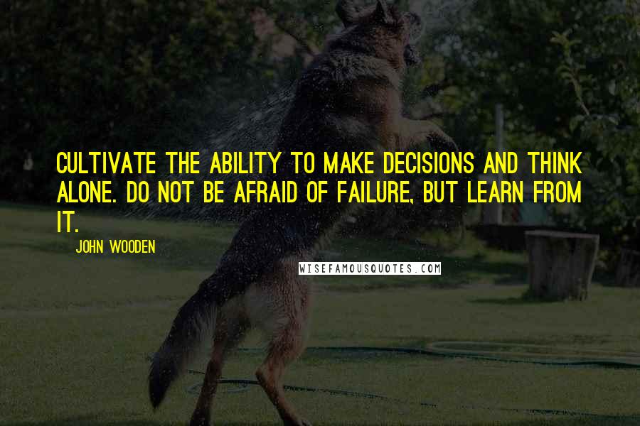 John Wooden Quotes: Cultivate the ability to make decisions and think alone. Do not be afraid of failure, but learn from it.