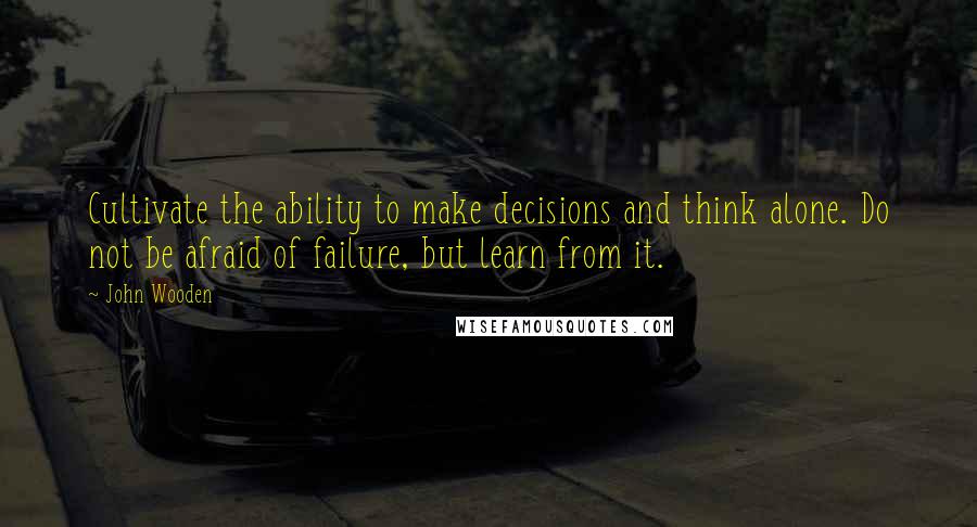 John Wooden Quotes: Cultivate the ability to make decisions and think alone. Do not be afraid of failure, but learn from it.