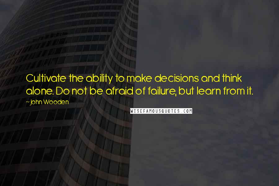 John Wooden Quotes: Cultivate the ability to make decisions and think alone. Do not be afraid of failure, but learn from it.