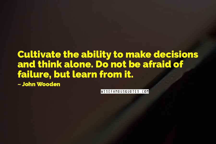 John Wooden Quotes: Cultivate the ability to make decisions and think alone. Do not be afraid of failure, but learn from it.