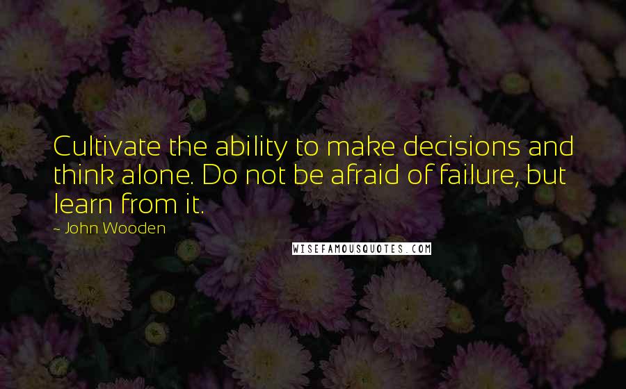 John Wooden Quotes: Cultivate the ability to make decisions and think alone. Do not be afraid of failure, but learn from it.