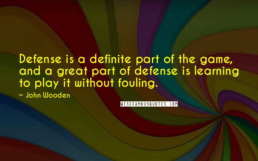 John Wooden Quotes: Defense is a definite part of the game, and a great part of defense is learning to play it without fouling.