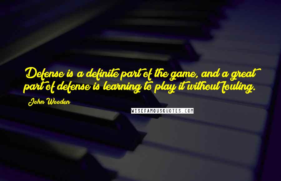 John Wooden Quotes: Defense is a definite part of the game, and a great part of defense is learning to play it without fouling.