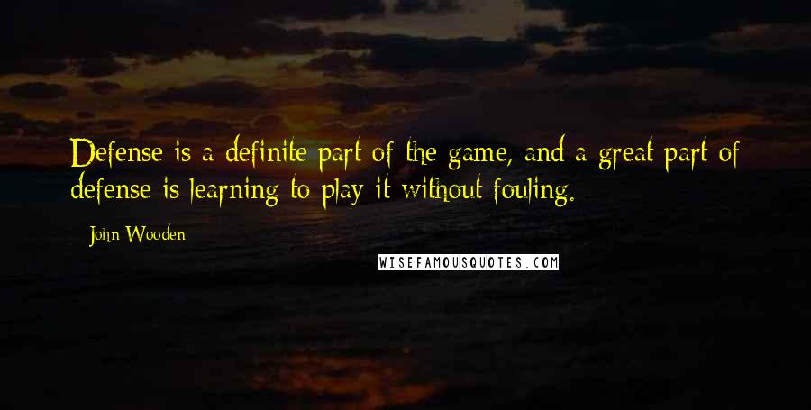 John Wooden Quotes: Defense is a definite part of the game, and a great part of defense is learning to play it without fouling.