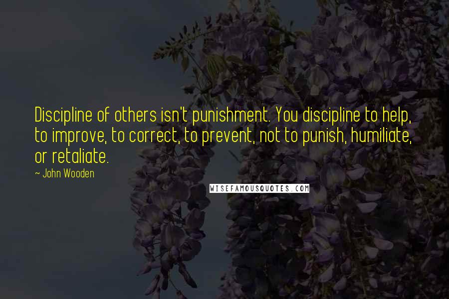 John Wooden Quotes: Discipline of others isn't punishment. You discipline to help, to improve, to correct, to prevent, not to punish, humiliate, or retaliate.