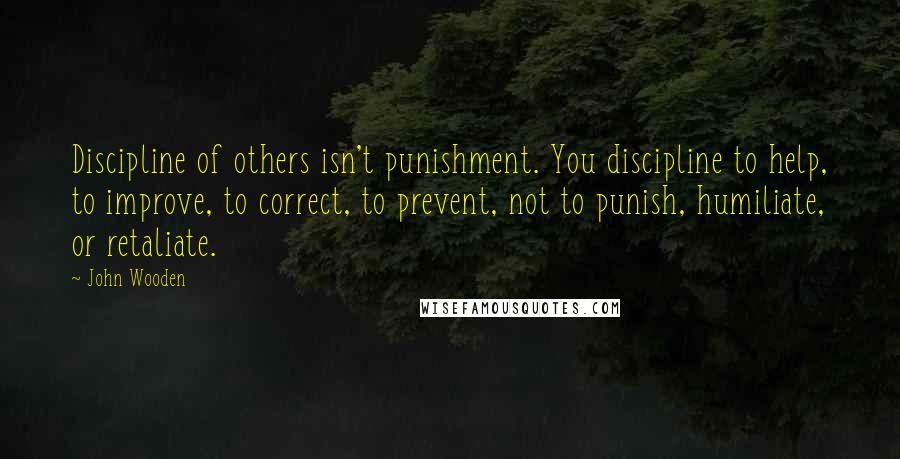 John Wooden Quotes: Discipline of others isn't punishment. You discipline to help, to improve, to correct, to prevent, not to punish, humiliate, or retaliate.