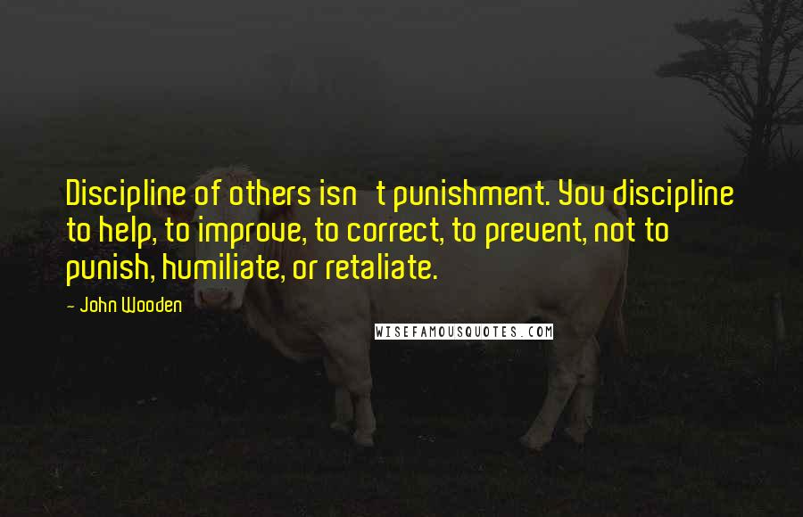 John Wooden Quotes: Discipline of others isn't punishment. You discipline to help, to improve, to correct, to prevent, not to punish, humiliate, or retaliate.