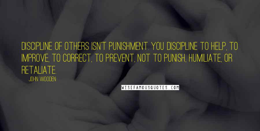 John Wooden Quotes: Discipline of others isn't punishment. You discipline to help, to improve, to correct, to prevent, not to punish, humiliate, or retaliate.