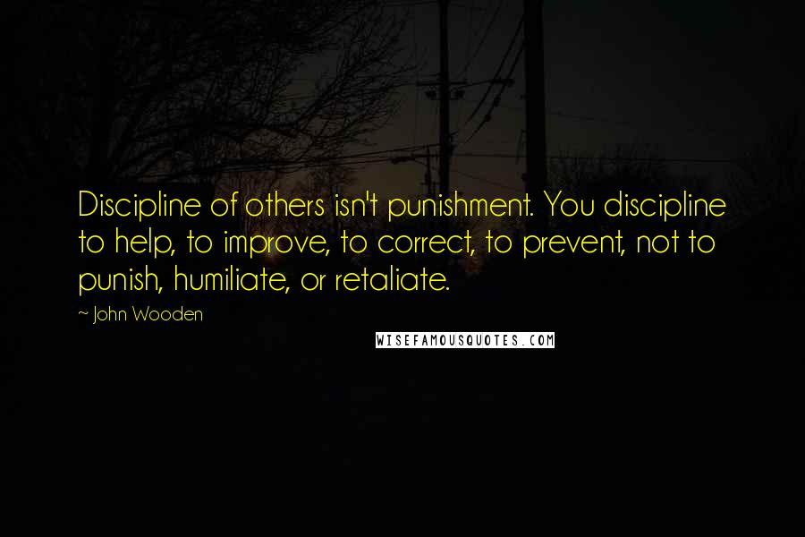 John Wooden Quotes: Discipline of others isn't punishment. You discipline to help, to improve, to correct, to prevent, not to punish, humiliate, or retaliate.