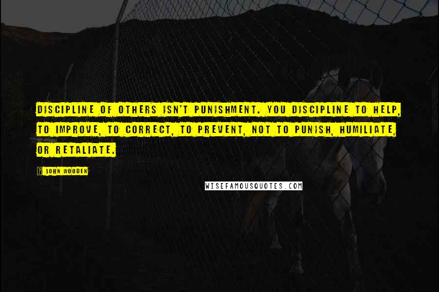 John Wooden Quotes: Discipline of others isn't punishment. You discipline to help, to improve, to correct, to prevent, not to punish, humiliate, or retaliate.