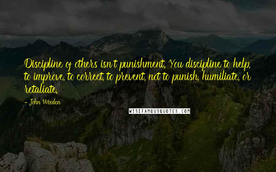 John Wooden Quotes: Discipline of others isn't punishment. You discipline to help, to improve, to correct, to prevent, not to punish, humiliate, or retaliate.