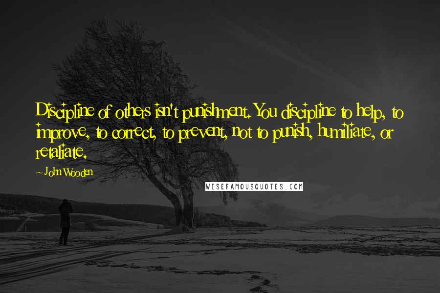 John Wooden Quotes: Discipline of others isn't punishment. You discipline to help, to improve, to correct, to prevent, not to punish, humiliate, or retaliate.