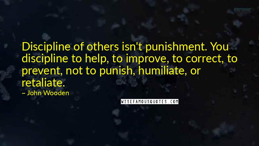 John Wooden Quotes: Discipline of others isn't punishment. You discipline to help, to improve, to correct, to prevent, not to punish, humiliate, or retaliate.