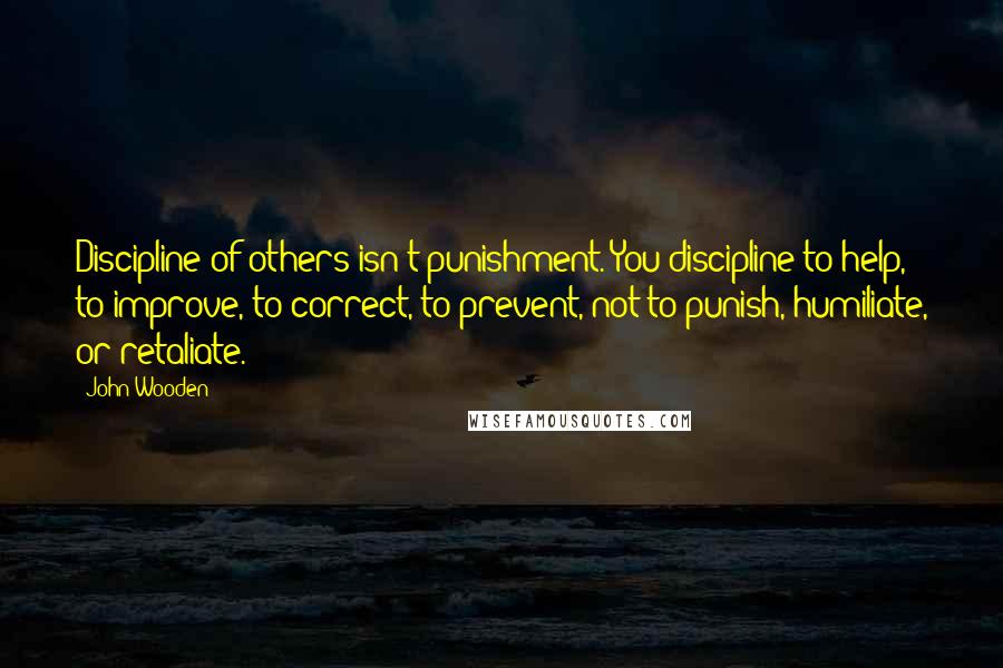 John Wooden Quotes: Discipline of others isn't punishment. You discipline to help, to improve, to correct, to prevent, not to punish, humiliate, or retaliate.