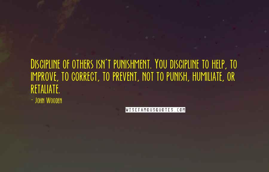 John Wooden Quotes: Discipline of others isn't punishment. You discipline to help, to improve, to correct, to prevent, not to punish, humiliate, or retaliate.