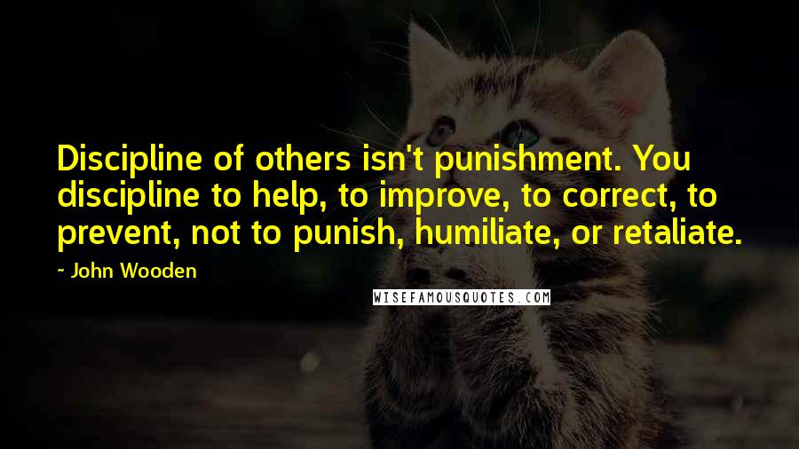 John Wooden Quotes: Discipline of others isn't punishment. You discipline to help, to improve, to correct, to prevent, not to punish, humiliate, or retaliate.