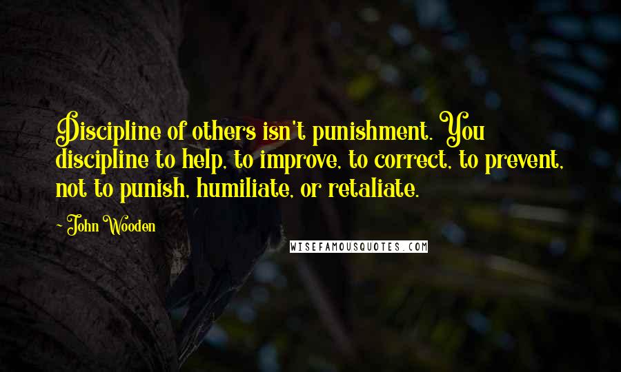 John Wooden Quotes: Discipline of others isn't punishment. You discipline to help, to improve, to correct, to prevent, not to punish, humiliate, or retaliate.