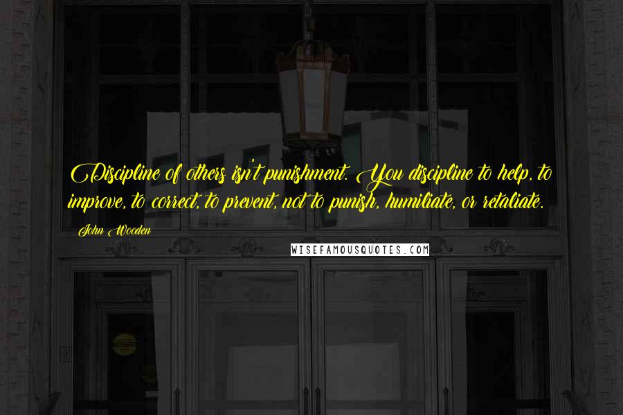 John Wooden Quotes: Discipline of others isn't punishment. You discipline to help, to improve, to correct, to prevent, not to punish, humiliate, or retaliate.