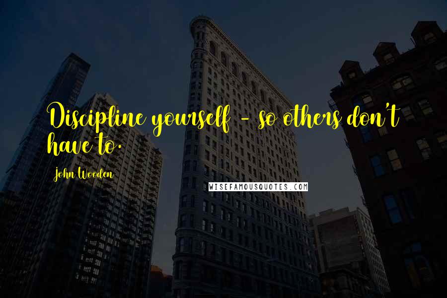 John Wooden Quotes: Discipline yourself - so others don't have to.