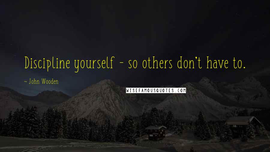 John Wooden Quotes: Discipline yourself - so others don't have to.