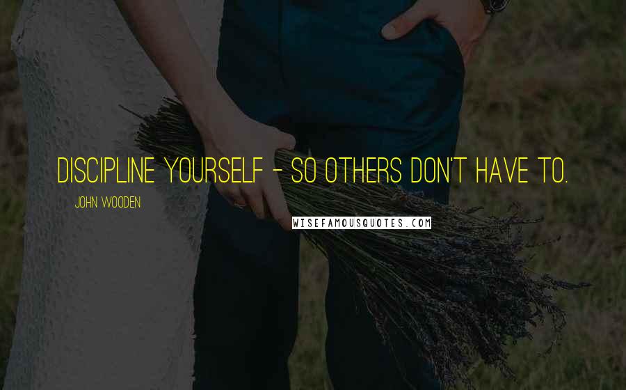 John Wooden Quotes: Discipline yourself - so others don't have to.