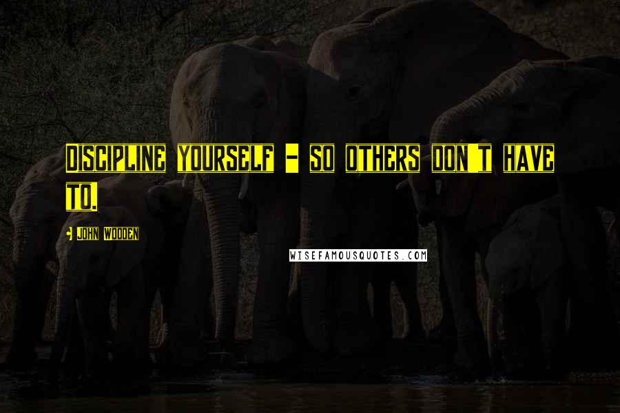 John Wooden Quotes: Discipline yourself - so others don't have to.