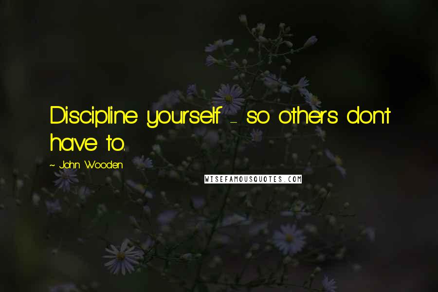 John Wooden Quotes: Discipline yourself - so others don't have to.