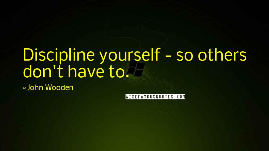 John Wooden Quotes: Discipline yourself - so others don't have to.