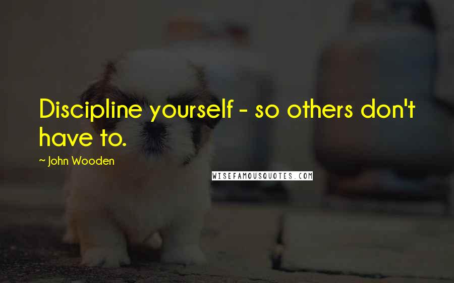 John Wooden Quotes: Discipline yourself - so others don't have to.