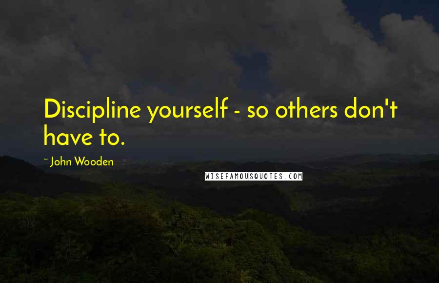 John Wooden Quotes: Discipline yourself - so others don't have to.