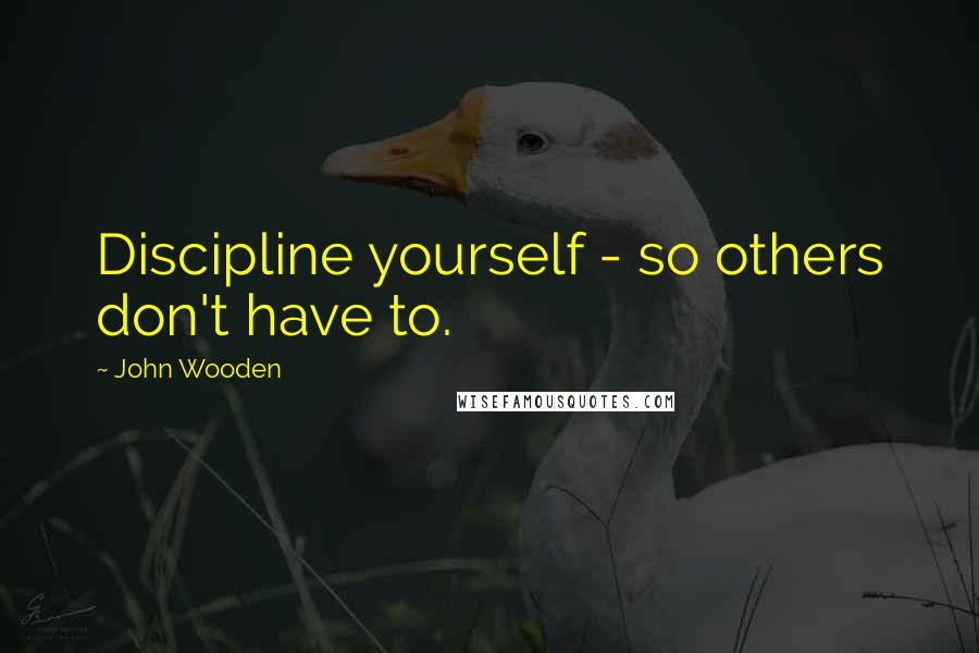 John Wooden Quotes: Discipline yourself - so others don't have to.