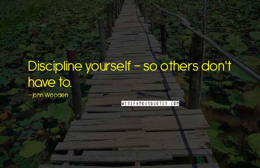 John Wooden Quotes: Discipline yourself - so others don't have to.