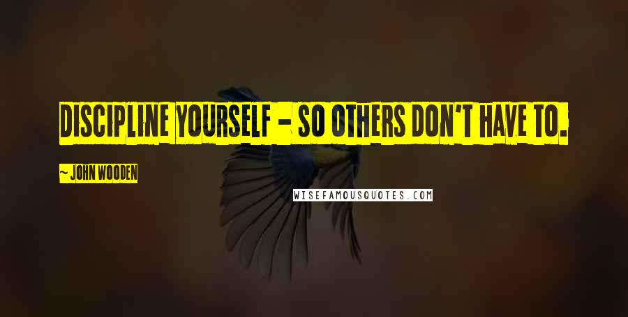 John Wooden Quotes: Discipline yourself - so others don't have to.