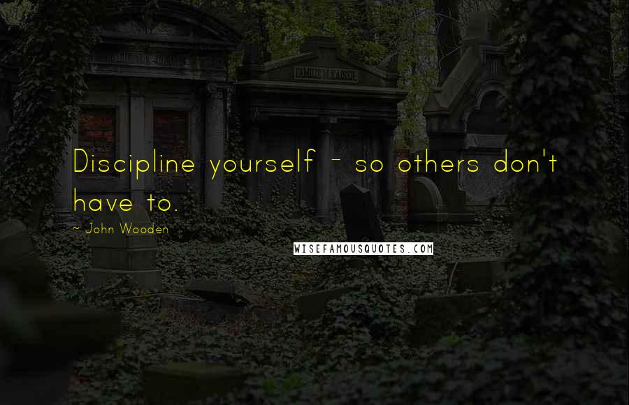 John Wooden Quotes: Discipline yourself - so others don't have to.