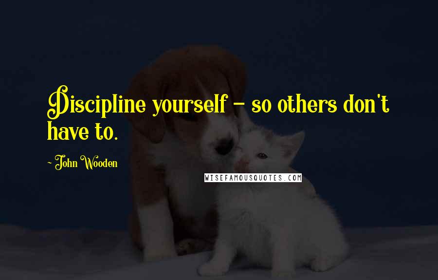 John Wooden Quotes: Discipline yourself - so others don't have to.