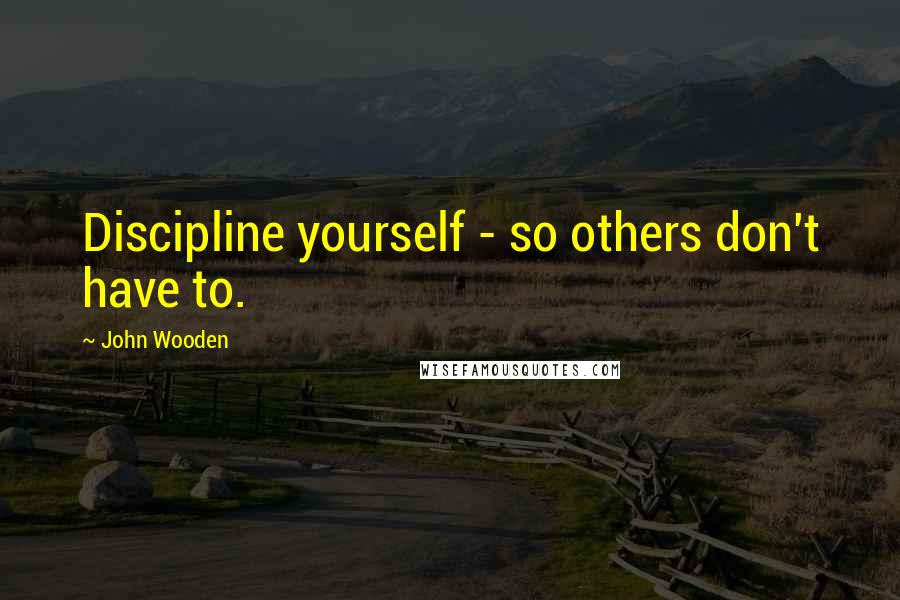 John Wooden Quotes: Discipline yourself - so others don't have to.