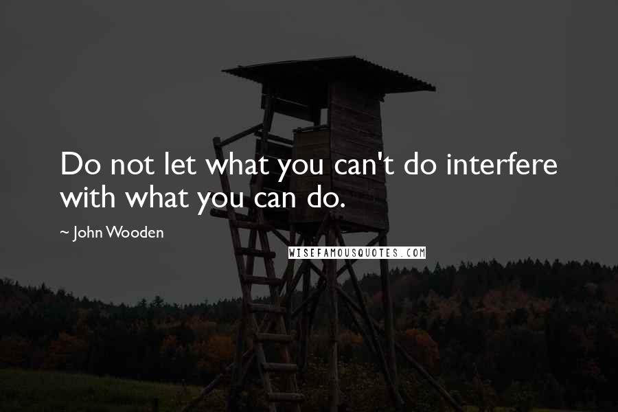 John Wooden Quotes: Do not let what you can't do interfere with what you can do.