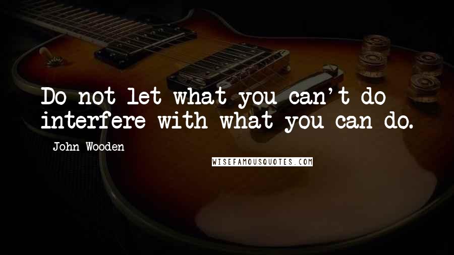 John Wooden Quotes: Do not let what you can't do interfere with what you can do.