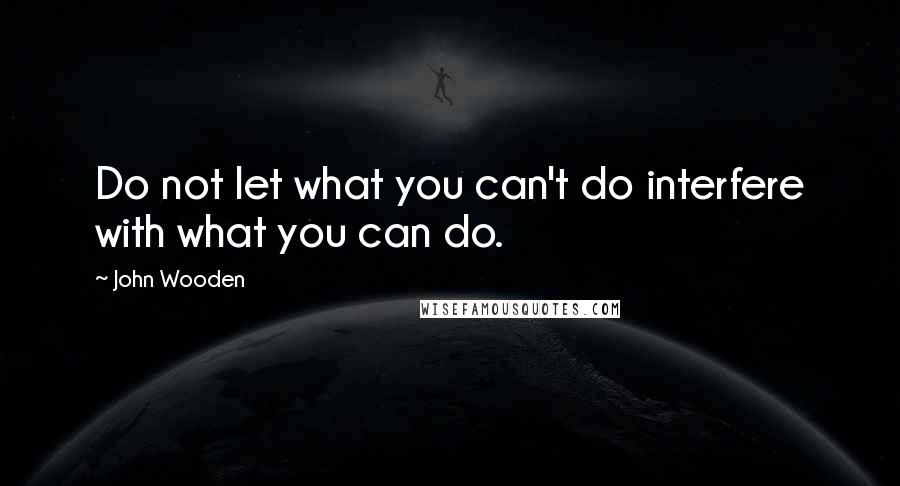 John Wooden Quotes: Do not let what you can't do interfere with what you can do.