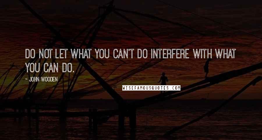 John Wooden Quotes: Do not let what you can't do interfere with what you can do.