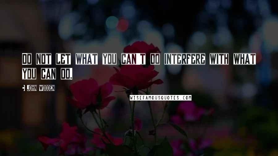 John Wooden Quotes: Do not let what you can't do interfere with what you can do.