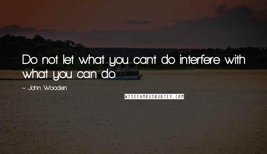 John Wooden Quotes: Do not let what you can't do interfere with what you can do.