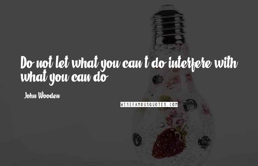 John Wooden Quotes: Do not let what you can't do interfere with what you can do.