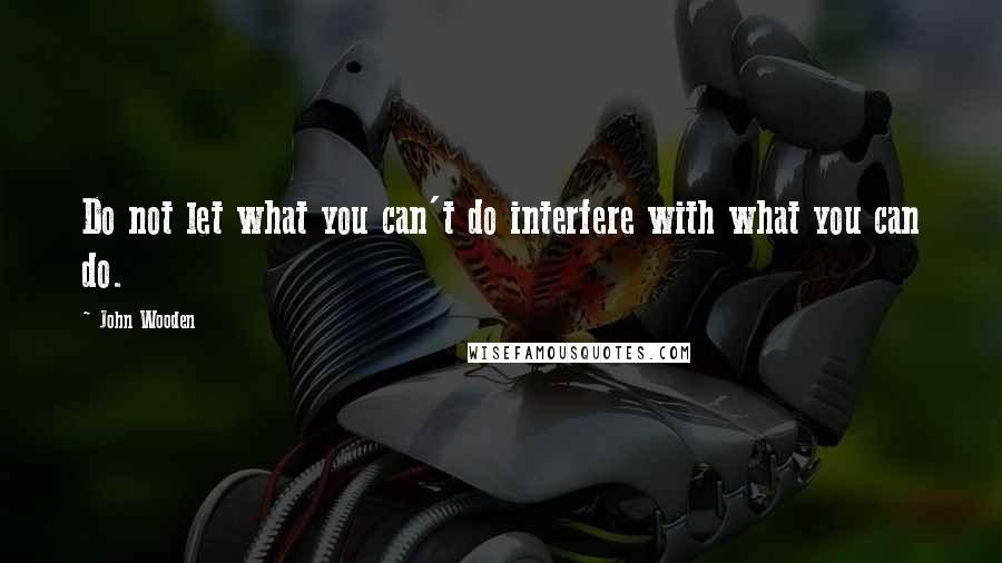 John Wooden Quotes: Do not let what you can't do interfere with what you can do.