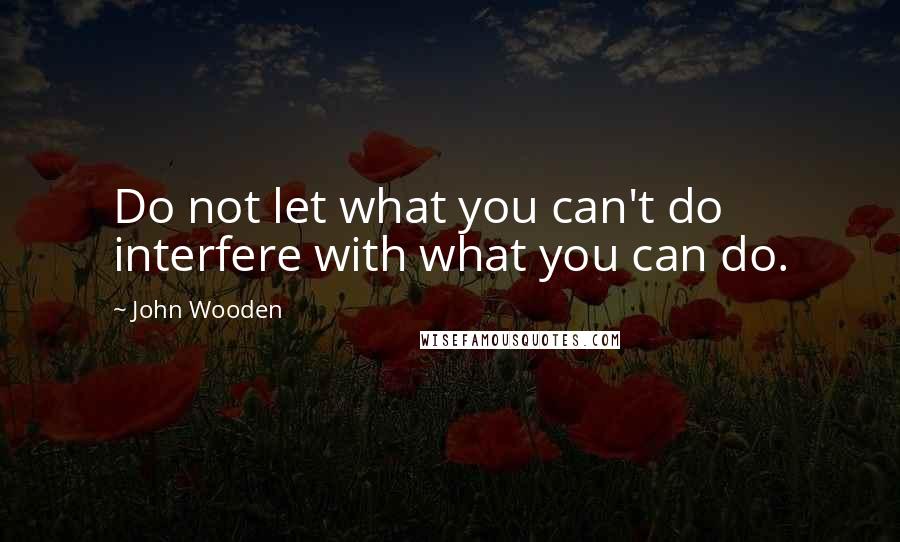 John Wooden Quotes: Do not let what you can't do interfere with what you can do.