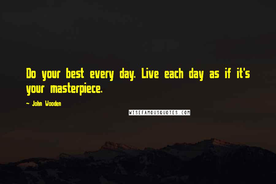 John Wooden Quotes: Do your best every day. Live each day as if it's your masterpiece.