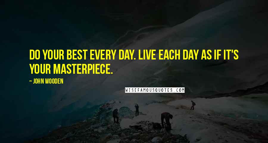 John Wooden Quotes: Do your best every day. Live each day as if it's your masterpiece.