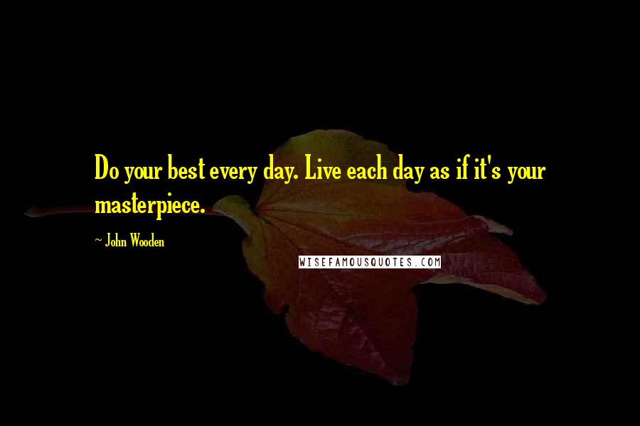 John Wooden Quotes: Do your best every day. Live each day as if it's your masterpiece.